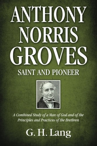 Anthony Norris Groves: Saint and Pioneer: A Combined Study of a Man of God and of the Principles and Practices of the Brethren by G.H. Lang