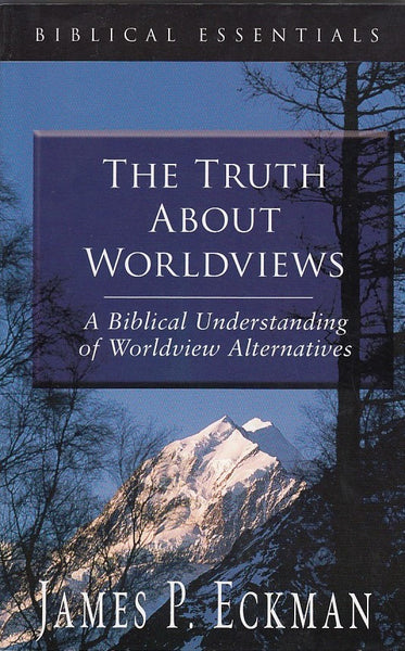 "The Truth About Worldviews: A Biblical Understanding of Worldview Alternatives" by James P. Eckman