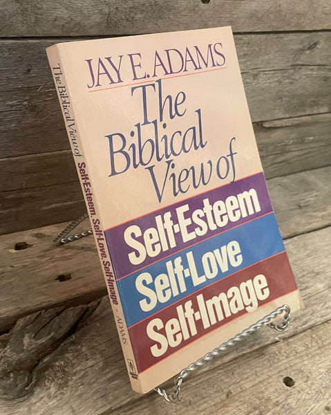 The Biblical View of; Self-Esteem, Self-Love, Self-Image by Jay Adams