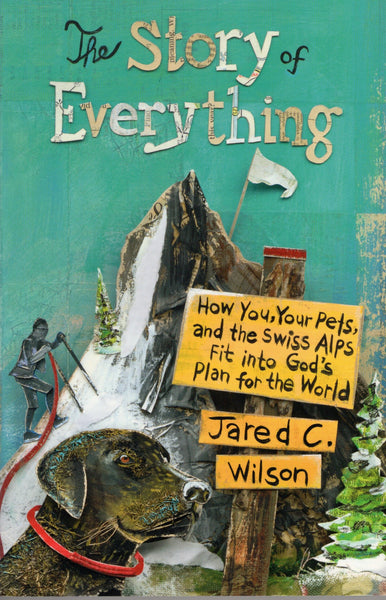 "The Story of Everything: How You, Your Pets, and the Swiss Alps Fit into God's Plan for the World" by Jared C. Wilson