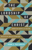 "The Lordship of Christ: Serving Our Savior All of the Time, In All of Life, With All of Our Heart" by Vern S. Poythress