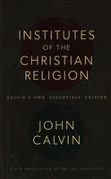 "Institutes of the Christian Religion: Calvin's Own 'Essentials' Edition (A New Translation of the 1541 Institutes)" by John Calvin