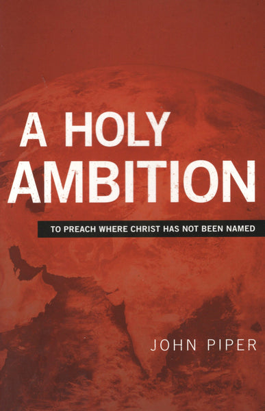 "A Holy Ambition: To Preach Where Christ Has Not Been Named" by John Piper