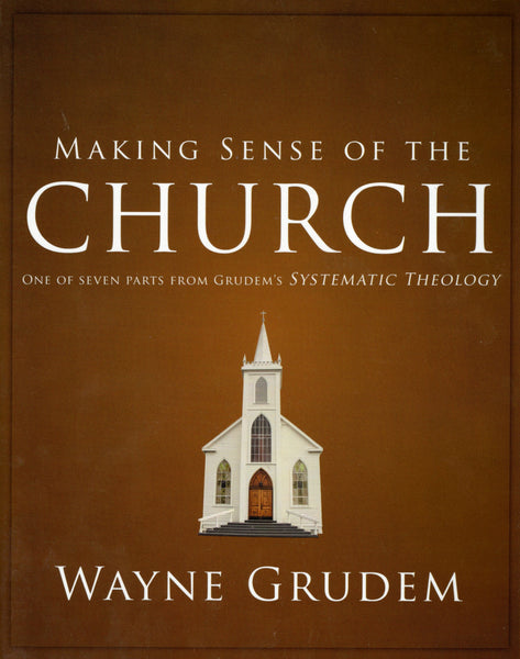 "Making Sense of the Church: One of Seven Parts from Grudem's Systematic Theology" by Wayne Grudem