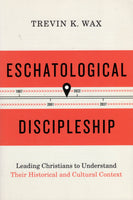 "Eschatological Discipleship: Leading Christians to Understand Their Historical and Cultural Context" by Trevin K. Wax